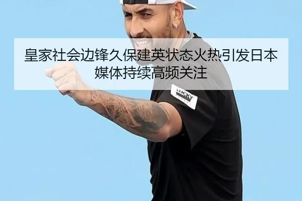 皇家社会边锋久保建英状态火热引发日本媒体持续高频关注